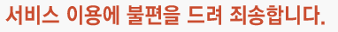 서비스 이용에 불편을 드려 죄송합니다.