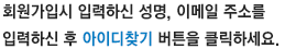 회원가입시 입력하신 성명, 이메일 주소를 입력하신 후 아이디찾기 버튼을 클릭하세요. 